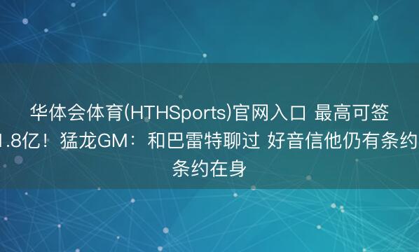 华体会体育(HTHSports)官网入口 最高可签4年1.8亿！猛龙GM：和巴雷特聊过 好音信他仍有条约在身