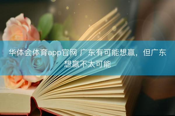 华体会体育app官网 广东有可能想赢,但广东想赢不太可能
