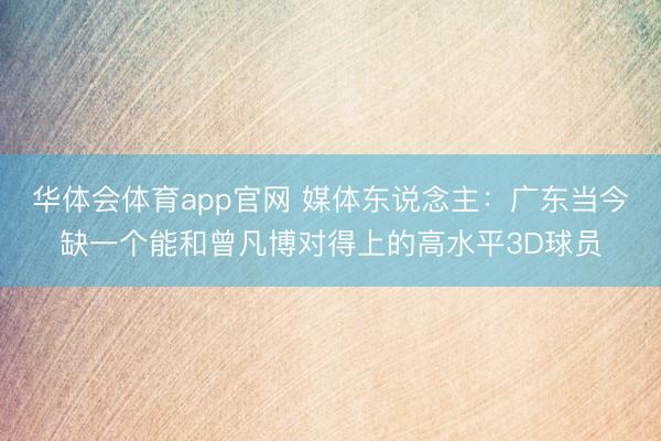 华体会体育app官网 媒体东说念主：广东当今缺一个能和曾凡博对得上的高水平3D球员