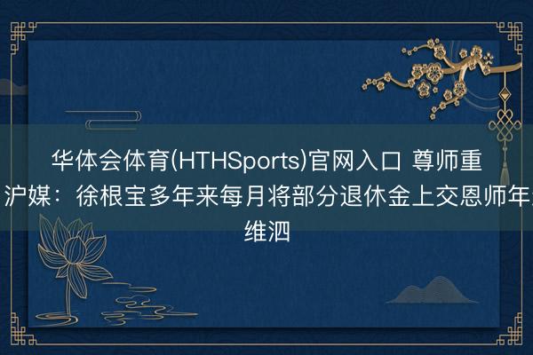 华体会体育(HTHSports)官网入口 尊师重谈！沪媒：徐根宝多年来每月将部分退休金上交恩师年维泗