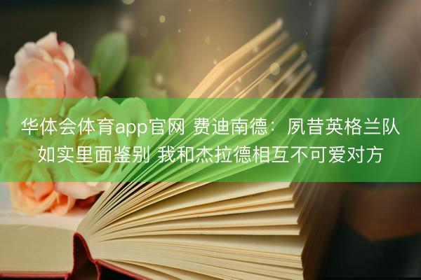 华体会体育app官网 费迪南德：夙昔英格兰队如实里面鉴别 我和杰拉德相互不可爱对方