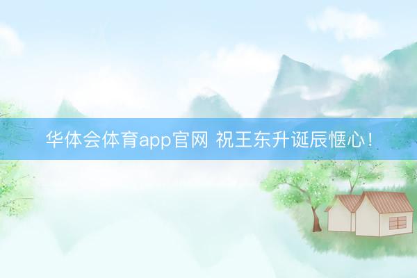 华体会体育app官网 祝王东升诞辰惬心！