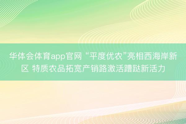 华体会体育app官网 “平度优农”亮相西海岸新区 特质农品拓宽产销路激活蹧跶新活力
