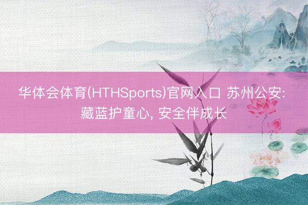 华体会体育(HTHSports)官网入口 苏州公安: 藏蓝护童心， 安全伴成长