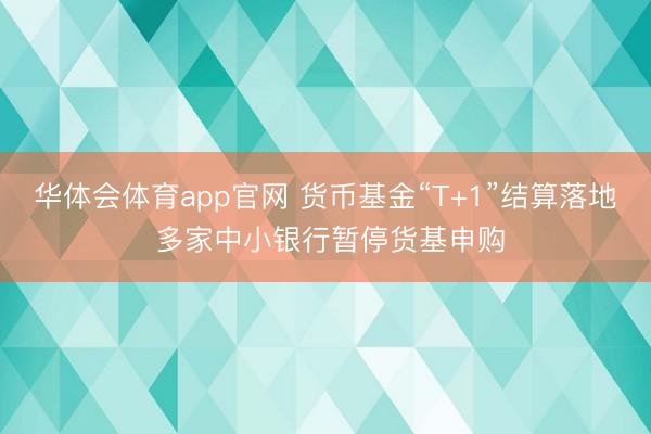 华体会体育app官网 货币基金“T+1”结算落地 多家中小银行暂停货基申购