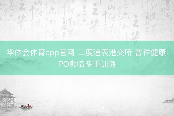 华体会体育app官网 二度递表港交所 普祥健康IPO濒临多重训诲