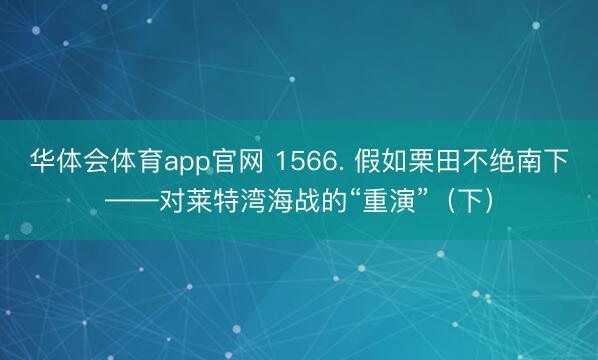 华体会体育app官网 1566. 假如栗田不绝南下——对莱特湾海战的“重演”（下）