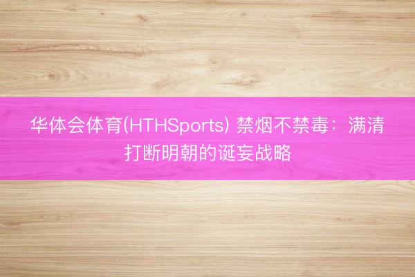 华体会体育(HTHSports) 禁烟不禁毒：满清打断明朝的诞妄战略