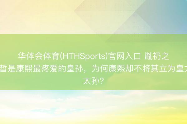 华体会体育(HTHSports)官网入口 胤礽之子弘晳是康熙最疼爱的皇孙，为何康熙却不将其立为皇太孙？