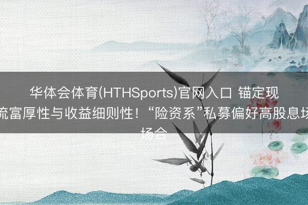 华体会体育(HTHSports)官网入口 锚定现款流富厚性与收益细则性！“险资系”私募偏好高股息场合