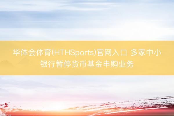 华体会体育(HTHSports)官网入口 多家中小银行暂停货币基金申购业务