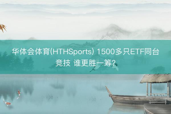 华体会体育(HTHSports) 1500多只ETF同台竞技 谁更胜一筹？