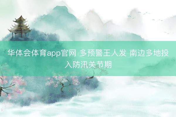 华体会体育app官网 多预警王人发 南边多地投入防汛关节期