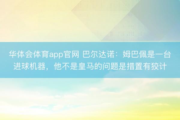 华体会体育app官网 巴尔达诺：姆巴佩是一台进球机器，他不是皇马的问题是措置有狡计