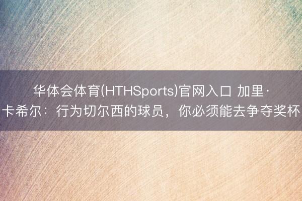 华体会体育(HTHSports)官网入口 加里·卡希尔：行为切尔西的球员，你必须能去争夺奖杯