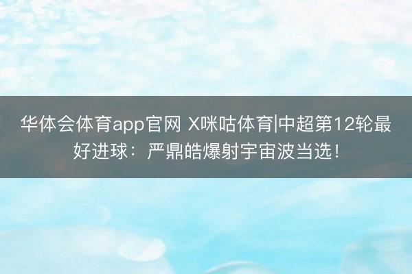 华体会体育app官网 X咪咕体育|中超第12轮最好进球：严鼎皓爆射宇宙波当选！