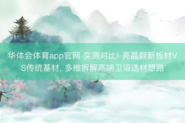 华体会体育app官网 实测对比! 亮晶翻新板材VS传统基材， 多维拆解高端卫浴选材想路