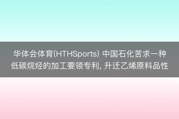 华体会体育(HTHSports) 中国石化苦求一种低碳烷烃的加工要领专利， 升迁乙烯原料品性