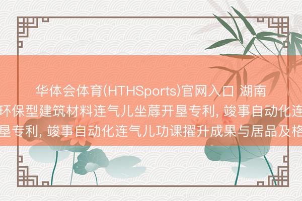 华体会体育(HTHSports)官网入口 湖南省畅兴通讯科技肯求节能环保型建筑材料连气儿坐蓐开垦专利， 竣事自动化连气儿功课擢升成果与居品及格率