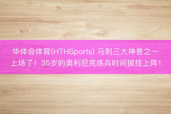 华体会体育(HTHSports) 马刺三大神兽之一上场了！35岁的奥利尼克练兵时间披挂上阵！
