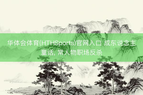 华体会体育(HTHSports)官网入口 成东说念主童话， 常人物职场反杀