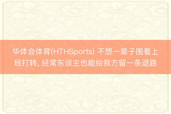 华体会体育(HTHSports) 不想一辈子围着上班打转， 经常东谈主也能给我方留一条退路