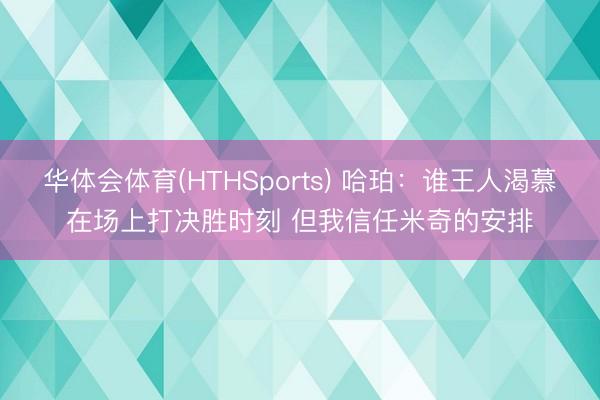 华体会体育(HTHSports) 哈珀：谁王人渴慕在场上打决胜时刻 但我信任米奇的安排