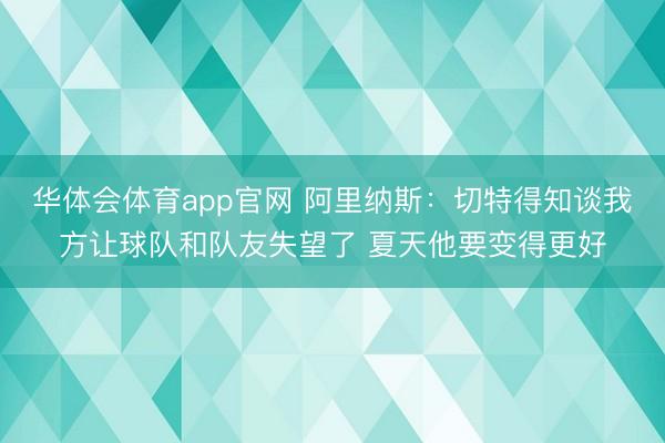 华体会体育app官网 阿里纳斯：切特得知谈我方让球队和队友失望了 夏天他要变得更好