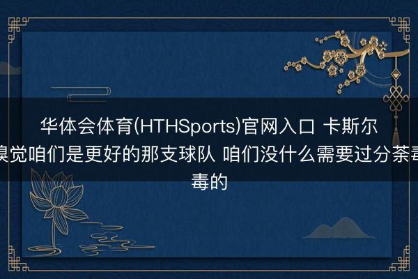 华体会体育(HTHSports)官网入口 卡斯尔：嗅觉咱们是更好的那支球队 咱们没什么需要过分荼毒的