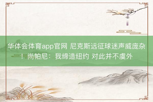 华体会体育app官网 尼克斯远征球迷声威庞杂！尚帕尼：我缔造纽约 对此并不虞外