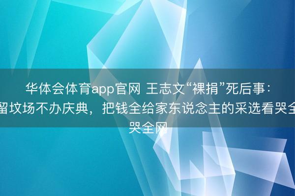 华体会体育app官网 王志文“裸捐”死后事：不留坟场不办庆典，把钱全给家东说念主的采选看哭全网