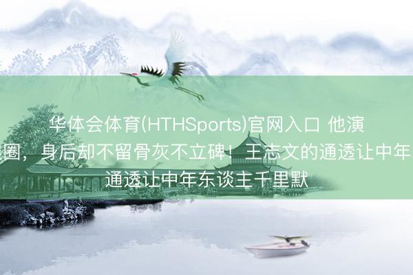 华体会体育(HTHSports)官网入口 他演活了半个文娱圈，身后却不留骨灰不立碑！王志文的通透让中年东谈主千里默
