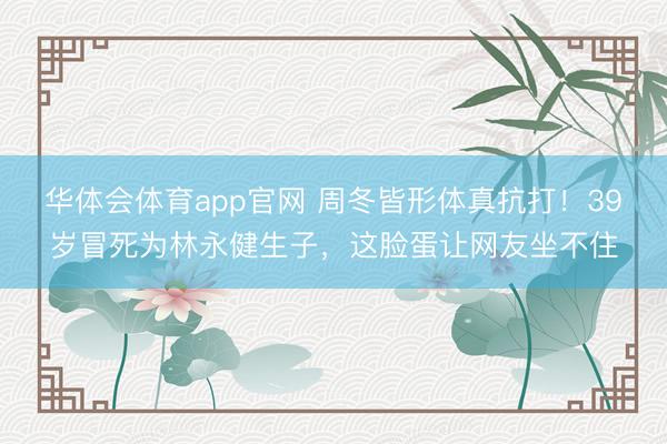 华体会体育app官网 周冬皆形体真抗打！39岁冒死为林永健生子，这脸蛋让网友坐不住