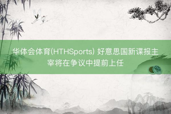 华体会体育(HTHSports) 好意思国新谍报主宰将在争议中提前上任