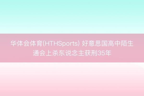 华体会体育(HTHSports) 好意思国高中陌生通会上杀东说念主获刑35年