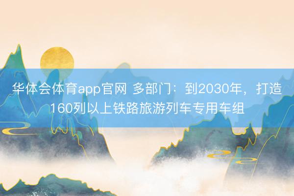 华体会体育app官网 多部门：到2030年，打造160列以上铁路旅游列车专用车组