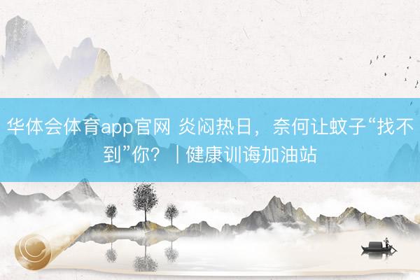 华体会体育app官网 炎闷热日，奈何让蚊子“找不到”你？ | 健康训诲加油站