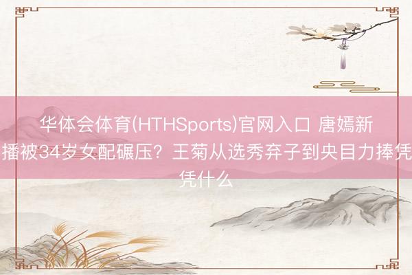 华体会体育(HTHSports)官网入口 唐嫣新剧开播被34岁女配碾压？王菊从选秀弃子到央目力捧凭什么