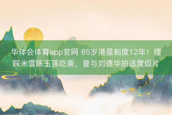 华体会体育app官网 65岁港星剃度12年！理睬米雪陈玉莲吃斋，曾与刘德华拍适度级片