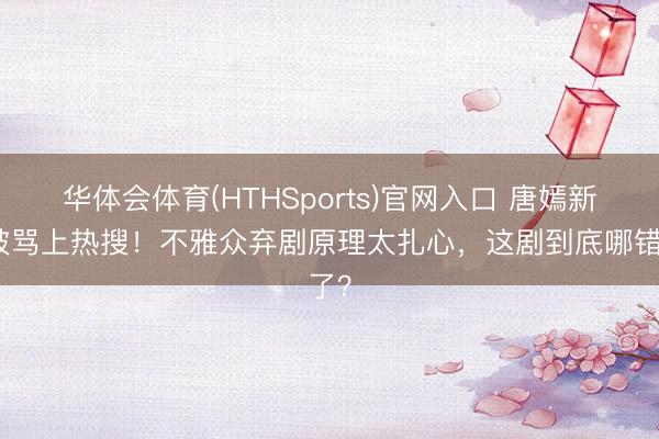 华体会体育(HTHSports)官网入口 唐嫣新剧被骂上热搜！不雅众弃剧原理太扎心，这剧到底哪错了？