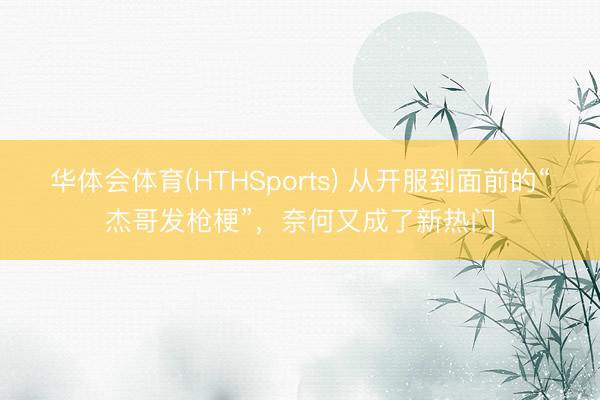华体会体育(HTHSports) 从开服到面前的“杰哥发枪梗”，奈何又成了新热门