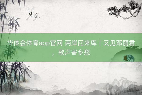 华体会体育app官网 两岸回来库｜又见邓丽君，歌声寄乡愁