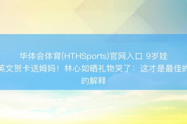 华体会体育(HTHSports)官网入口 9岁娃写全英文贺卡送姆妈！林心如晒礼物哭了：这才是最佳的解释