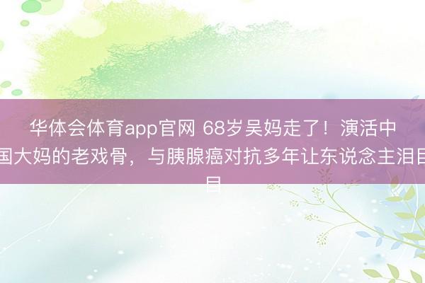 华体会体育app官网 68岁吴妈走了！演活中国大妈的老戏骨，与胰腺癌对抗多年让东说念主泪目