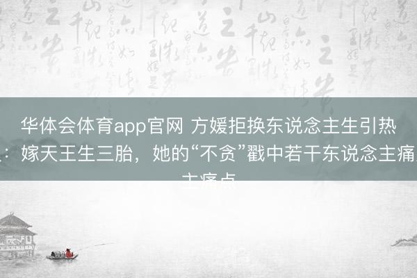 华体会体育app官网 方媛拒换东说念主生引热议：嫁天王生三胎，她的“不贪”戳中若干东说念主痛点