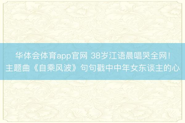 华体会体育app官网 38岁江语晨唱哭全网！主题曲《自乘风波》句句戳中中年女东谈主的心