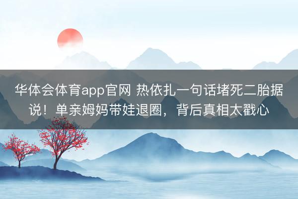 华体会体育app官网 热依扎一句话堵死二胎据说！单亲姆妈带娃退圈，背后真相太戳心