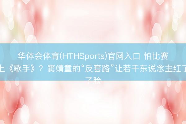 华体会体育(HTHSports)官网入口 怕比赛还上《歌手》？窦靖童的“反套路”让若干东说念主红了脸