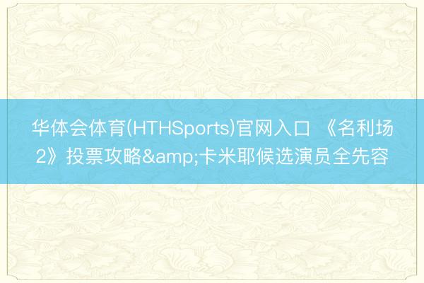 华体会体育(HTHSports)官网入口 《名利场2》投票攻略&卡米耶候选演员全先容