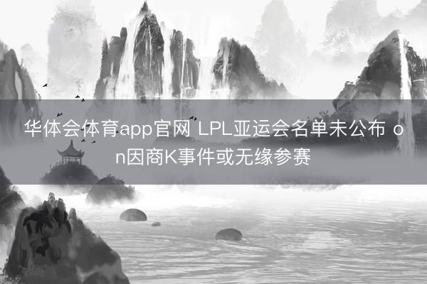 华体会体育app官网 LPL亚运会名单未公布 on因商K事件或无缘参赛